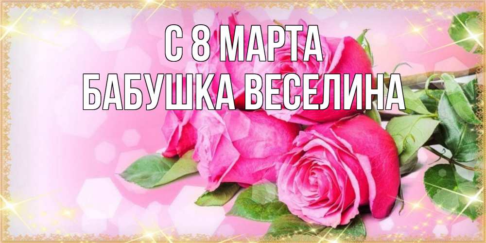 Открытка на каждый день с именем, Бабушка-Веселина С 8 МАРТА открытка с розами на международный женский день Прикольная открытка с пожеланием онлайн скачать бесплатно 