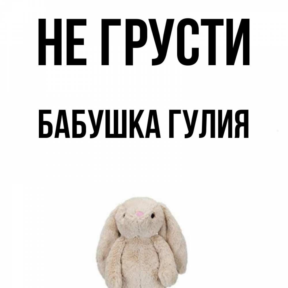 Открытка на каждый день с именем, Бабушка-Гулия Не грусти детская игрушка зайчика Прикольная открытка с пожеланием онлайн скачать бесплатно 