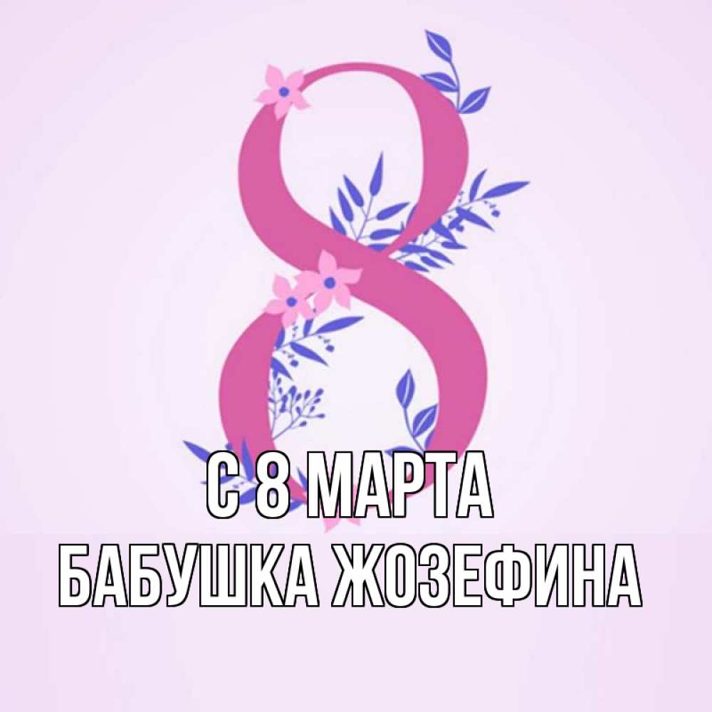 Открытка на каждый день с именем, Бабушка-Жозефина С 8 МАРТА международный женский день Прикольная открытка с пожеланием онлайн скачать бесплатно 