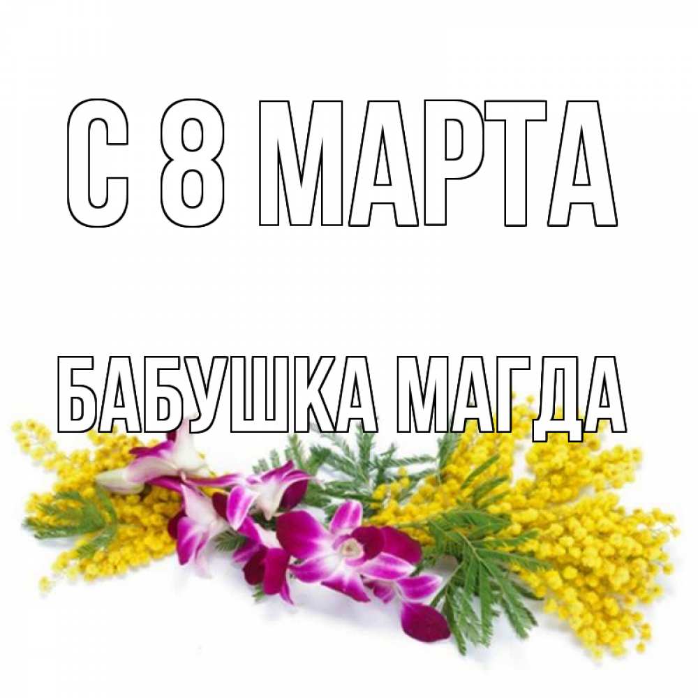 Открытка на каждый день с именем, Бабушка-Магда С 8 марта открытка на международный женский день с цветами  1 Прикольная открытка с пожеланием онлайн скачать бесплатно 
