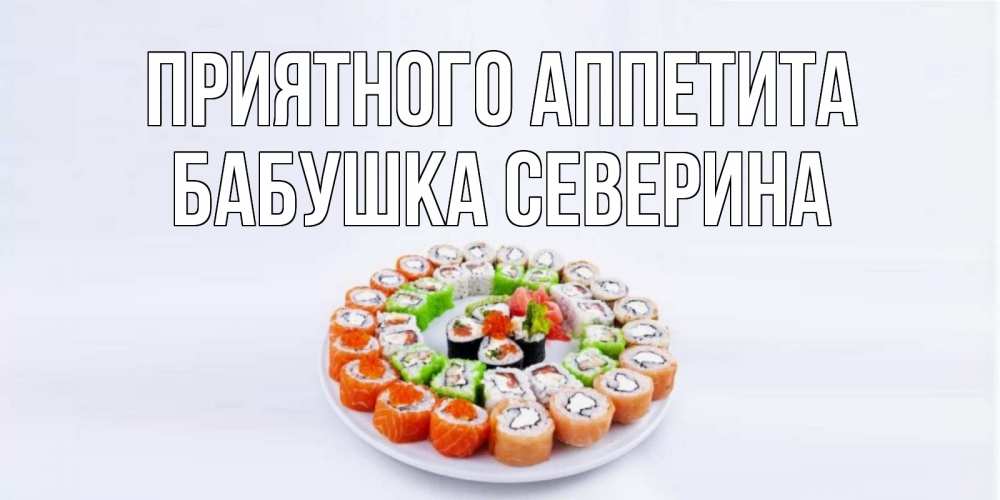 Открытка на каждый день с именем, Бабушка-Северина Приятного аппетита суши Прикольная открытка с пожеланием онлайн скачать бесплатно 