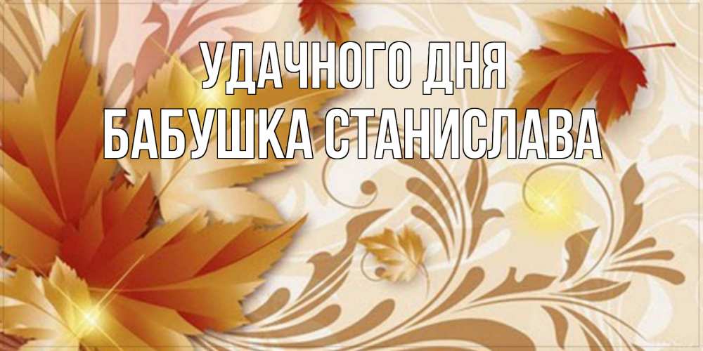 Открытка на каждый день с именем, Бабушка-Станислава Удачного дня листики и осеннее настроение Прикольная открытка с пожеланием онлайн скачать бесплатно 
