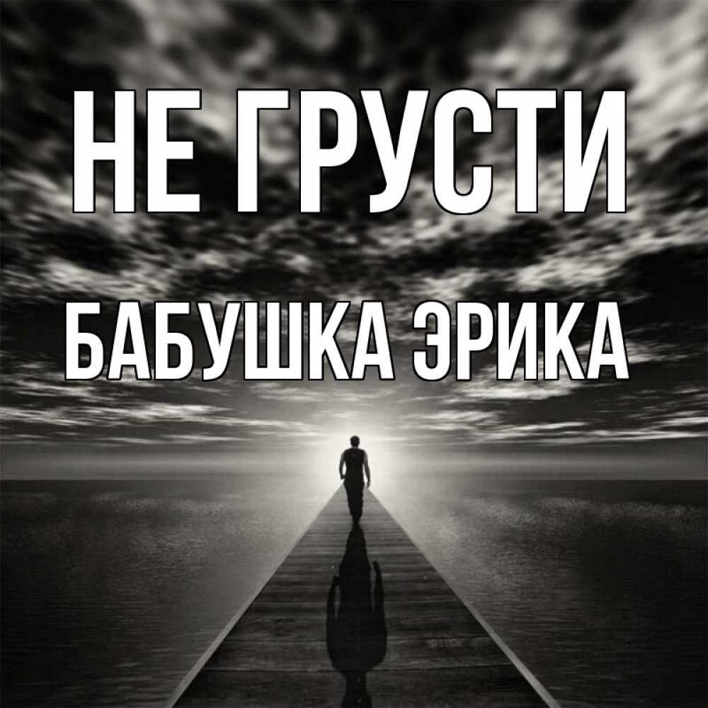 Открытка на каждый день с именем, Бабушка-Эрика Не грусти человек Прикольная открытка с пожеланием онлайн скачать бесплатно 