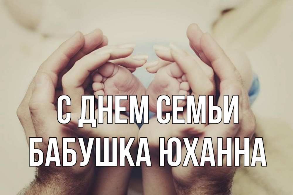 Открытка на каждый день с именем, Бабушка-Юханна С днем семьи Семья, малыш, руки Прикольная открытка с пожеланием онлайн скачать бесплатно 
