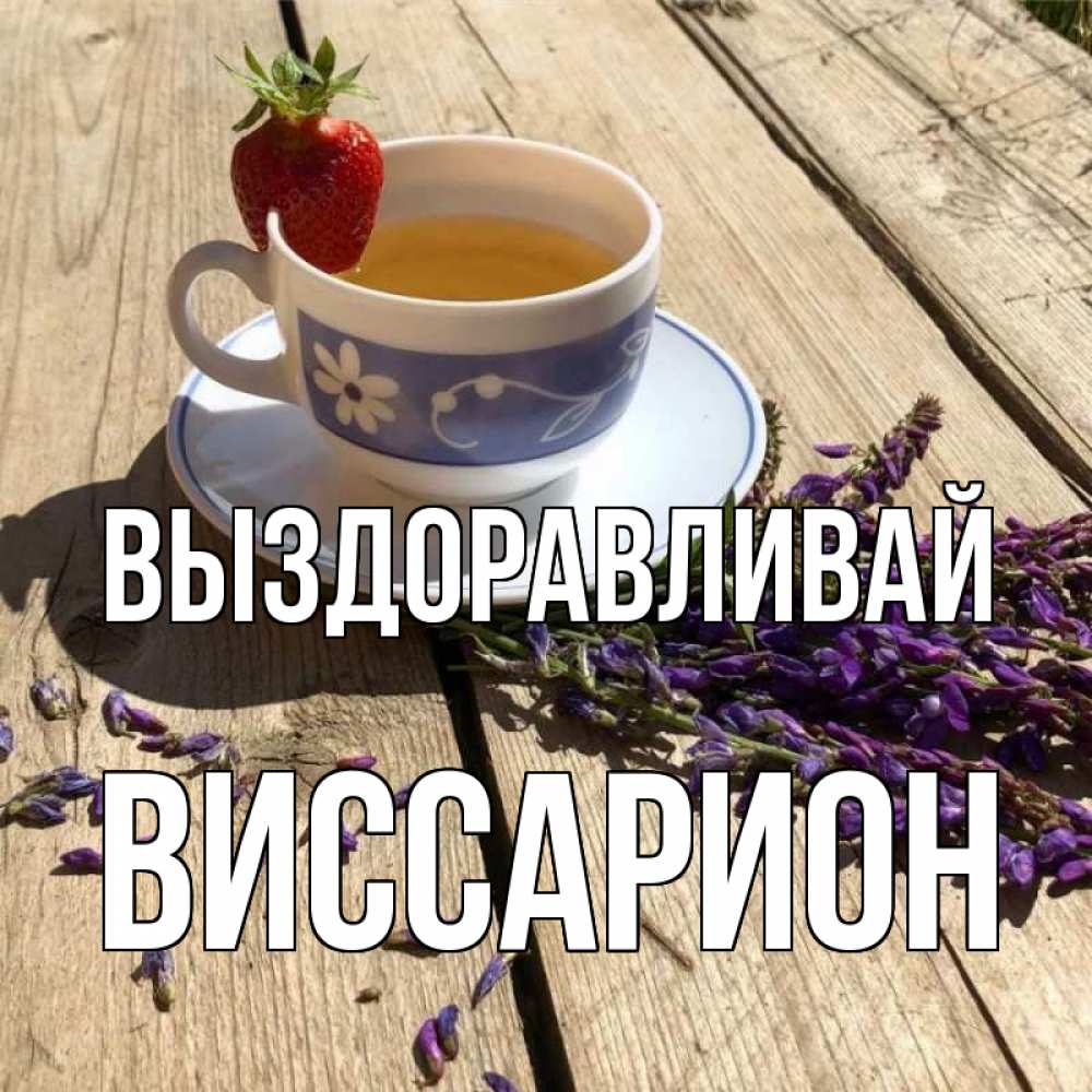 Открытка на каждый день с именем, Виссарион Выздоравливай чай Прикольная открытка с пожеланием онлайн скачать бесплатно 