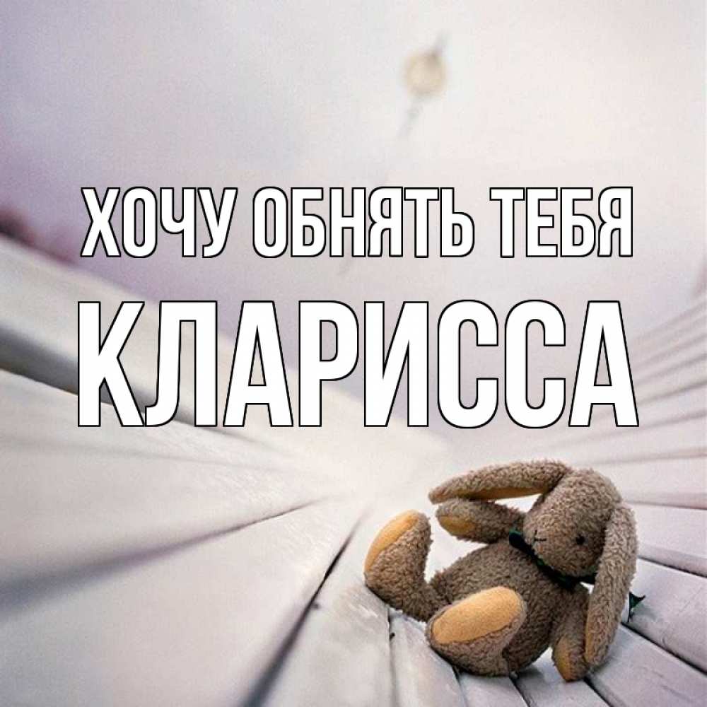 Открытка на каждый день с именем, Кларисса Хочу обнять тебя сидит на лавочке Прикольная открытка с пожеланием онлайн скачать бесплатно 