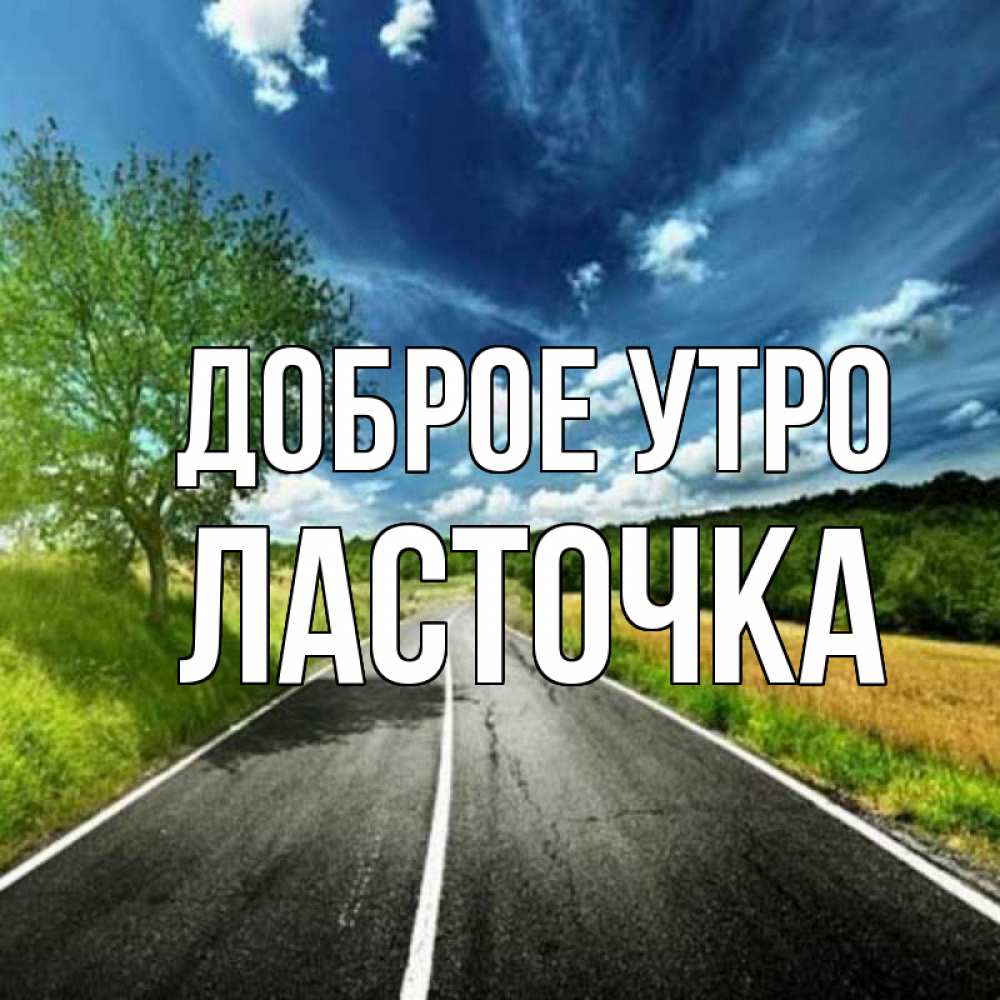 Открытка на каждый день с именем, Ласточка Доброе утро дорога и небо Прикольная открытка с пожеланием онлайн скачать бесплатно 