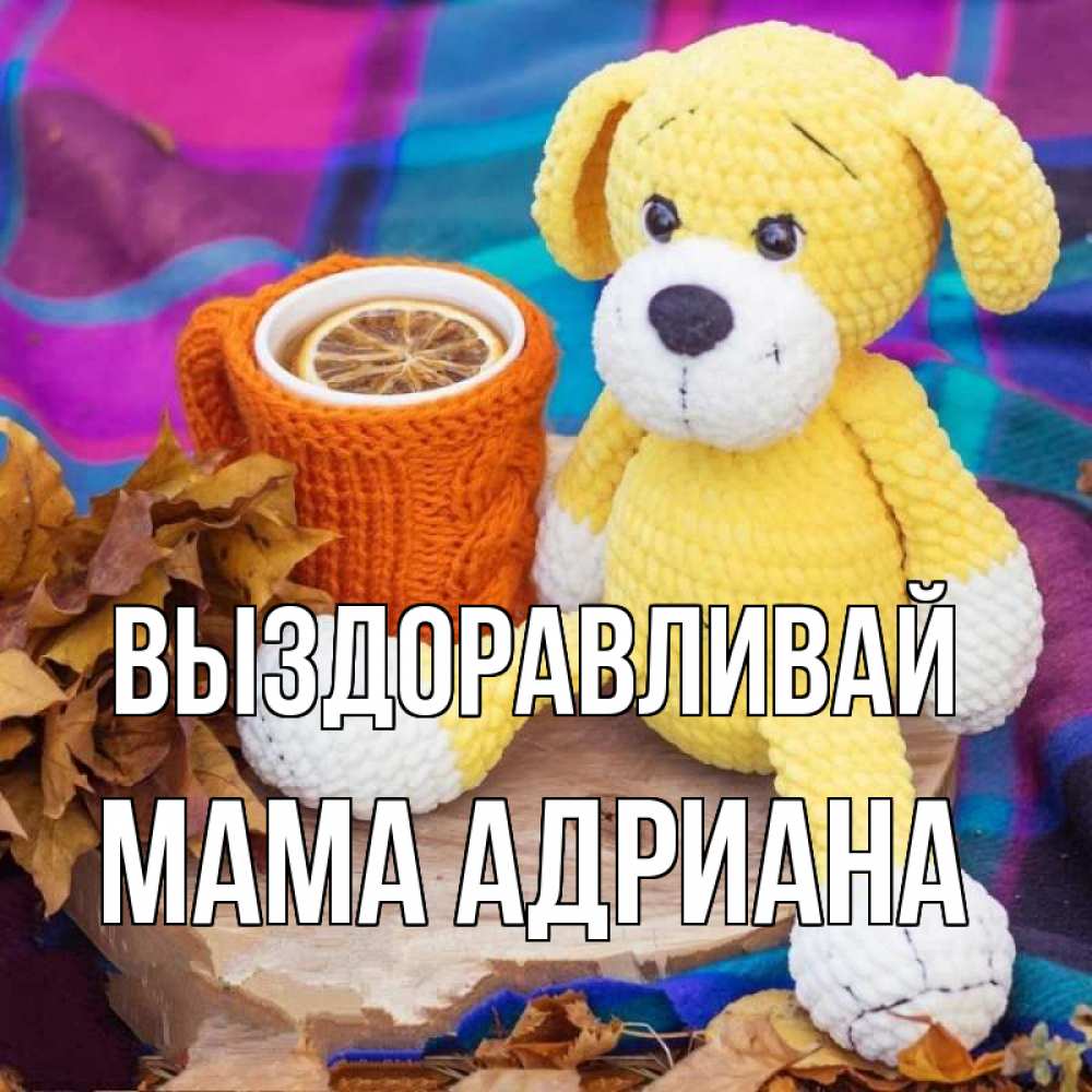 Открытка на каждый день с именем, Мама-Адриана Выздоравливай не болей и пей чай с лимоном Прикольная открытка с пожеланием онлайн скачать бесплатно 