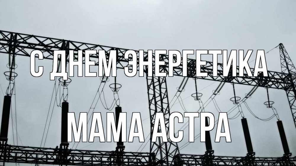 Открытка на каждый день с именем, Мама-Астра С днем энергетика энергетика Прикольная открытка с пожеланием онлайн скачать бесплатно 
