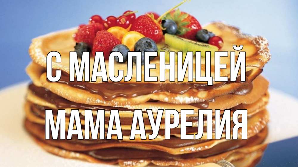 Открытка на каждый день с именем, Мама-Аурелия С масленицей торт, блины, ягоды Прикольная открытка с пожеланием онлайн скачать бесплатно 