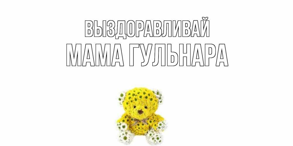 Открытка на каждый день с именем, Мама-Гульнара Выздоравливай мишка Прикольная открытка с пожеланием онлайн скачать бесплатно 