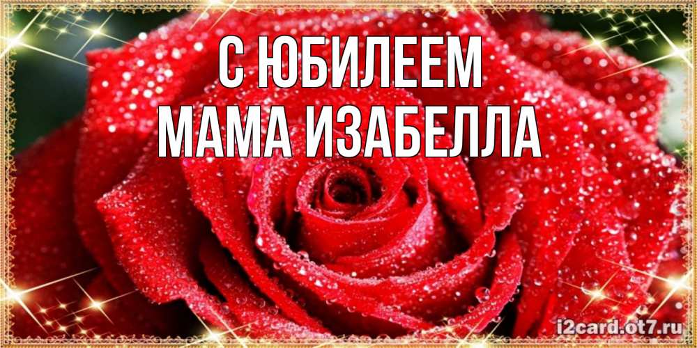 Открытка на каждый день с именем, Мама-Изабелла С юбилеем роса и роза. открытка с красивой розой Прикольная открытка с пожеланием онлайн скачать бесплатно 