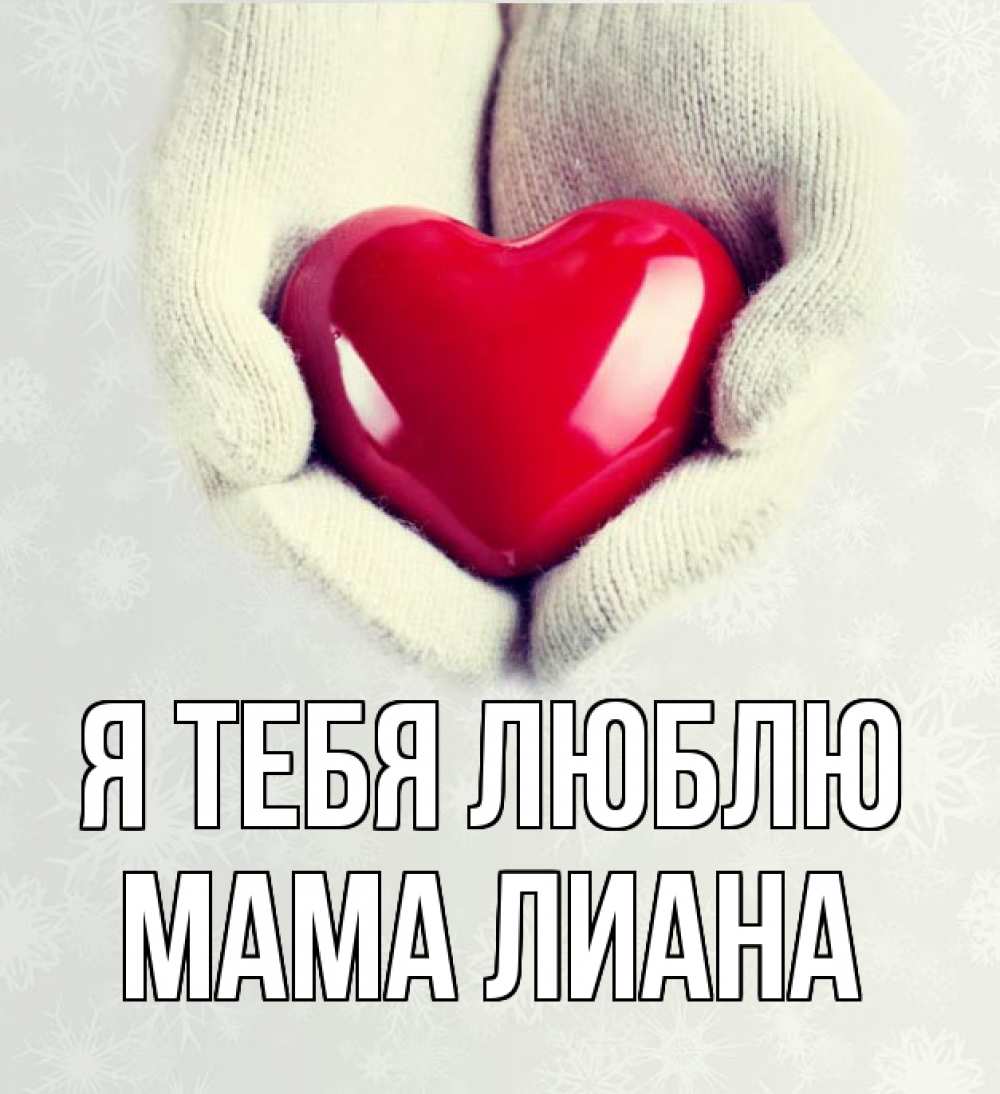 Открытка на каждый день с именем, Мама-Лиана Я тебя люблю сердечко в руках, варежки Прикольная открытка с пожеланием онлайн скачать бесплатно 