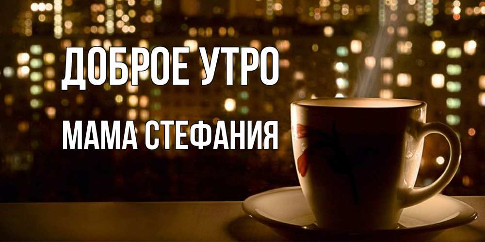 Открытка на каждый день с именем, Мама-Стефания Доброе утро утрешнее настроение Прикольная открытка с пожеланием онлайн скачать бесплатно 