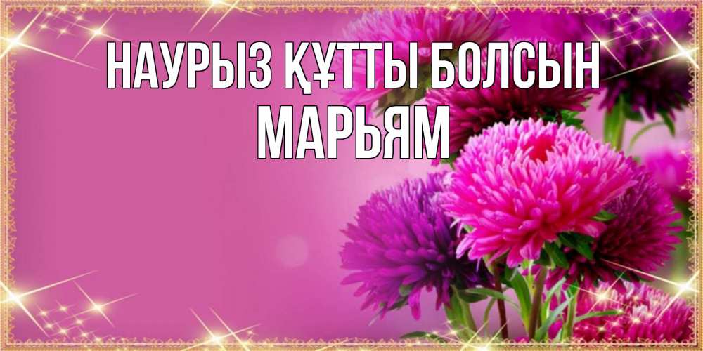 Открытка на каждый день с именем, Марьям Наурыз құтты болсын садовые цветы на наурыз Прикольная открытка с пожеланием онлайн скачать бесплатно 