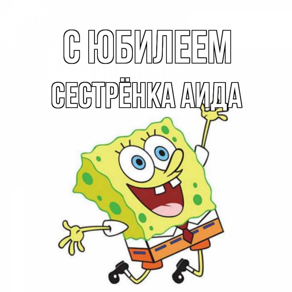 Открытка на каждый день с именем, Сестрёнка-Аида С юбилеем губка боб Прикольная открытка с пожеланием онлайн скачать бесплатно 
