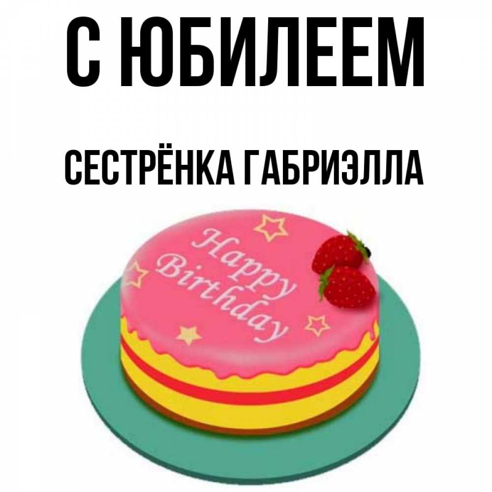Открытка на каждый день с именем, Сестрёнка-Габриэлла С юбилеем торт, клубника, днюха Прикольная открытка с пожеланием онлайн скачать бесплатно 