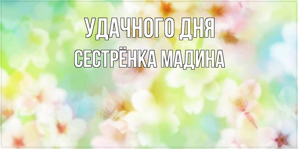 Открытка на каждый день с именем, Сестрёнка-Мадина Удачного дня удачного летнего солнечного дня Прикольная открытка с пожеланием онлайн скачать бесплатно 