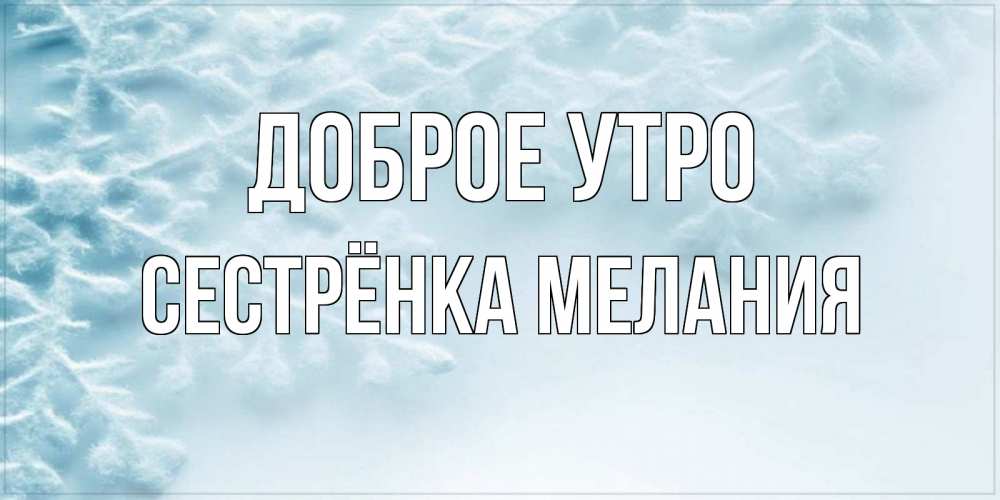 Открытка на каждый день с именем, Сестрёнка-Мелания Доброе утро классное зимнее утро Прикольная открытка с пожеланием онлайн скачать бесплатно 