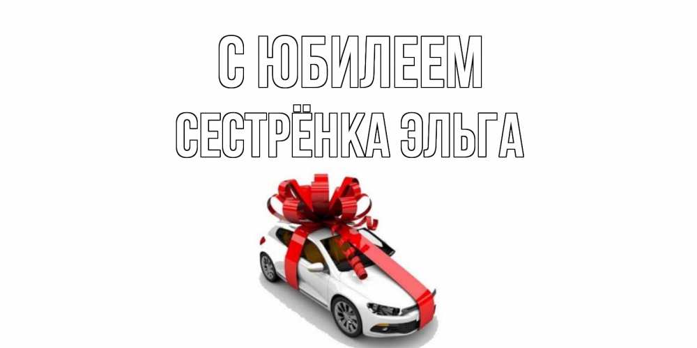 Открытка на каждый день с именем, Сестрёнка-Эльга С юбилеем машина, лента Прикольная открытка с пожеланием онлайн скачать бесплатно 