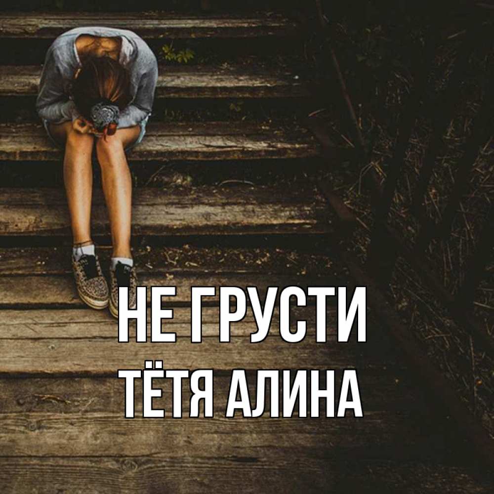 Открытка на каждый день с именем, Тётя-Алина Не грусти девушка сидит на деревянных ступеньках Прикольная открытка с пожеланием онлайн скачать бесплатно 
