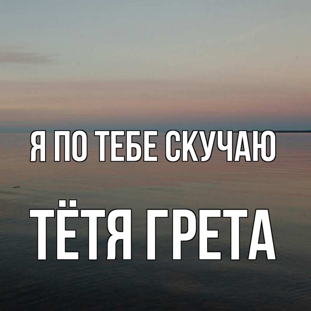 Открытка на каждый день с именем, Тётя-Грета Я по тебе скучаю пусто Прикольная открытка с пожеланием онлайн скачать бесплатно 