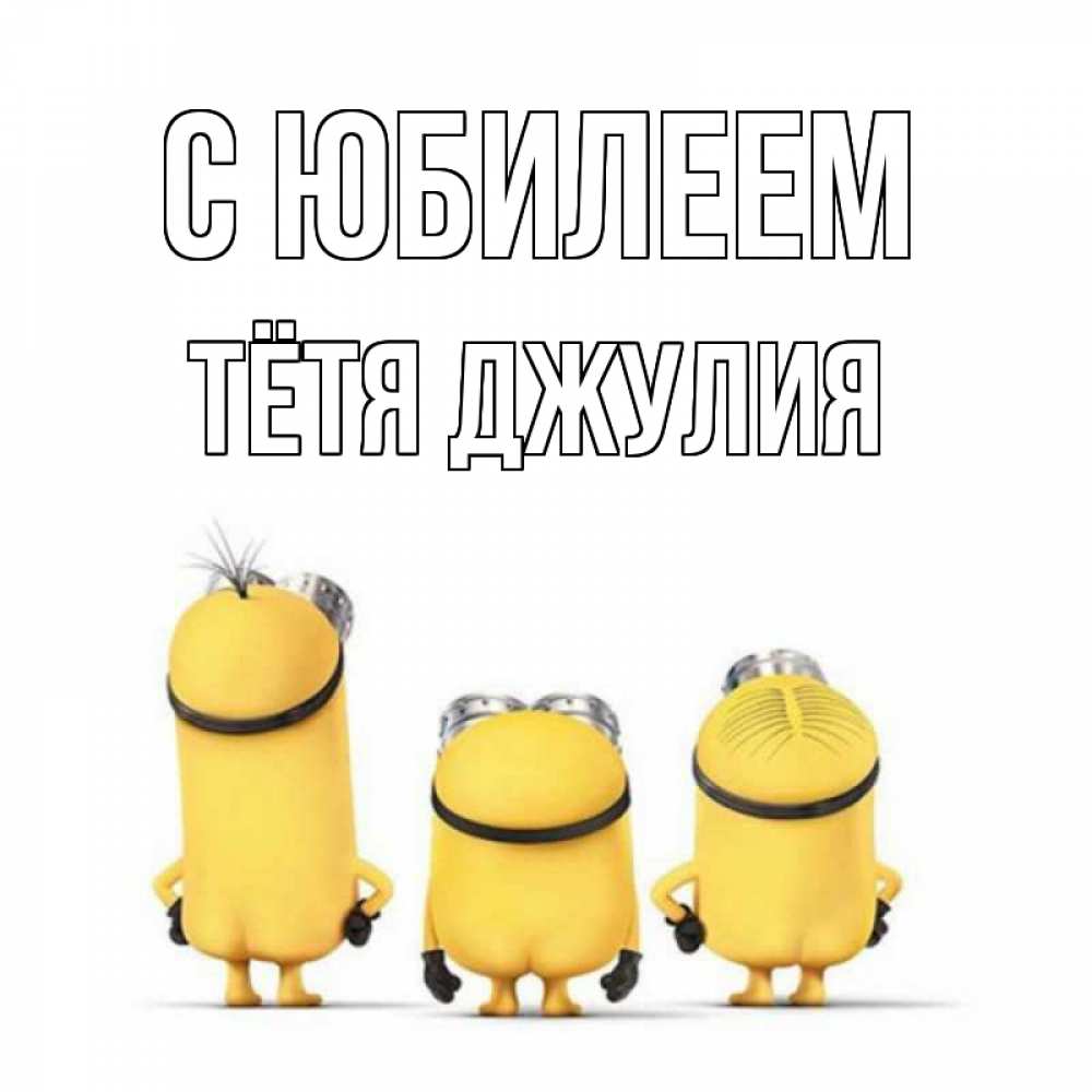 Открытка на каждый день с именем, Тётя-Джулия С юбилеем миньоны Прикольная открытка с пожеланием онлайн скачать бесплатно 