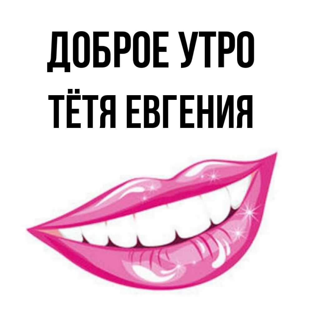 Открытка на каждый день с именем, Тётя-Евгения Доброе утро розовые губы и белые зубы Прикольная открытка с пожеланием онлайн скачать бесплатно 