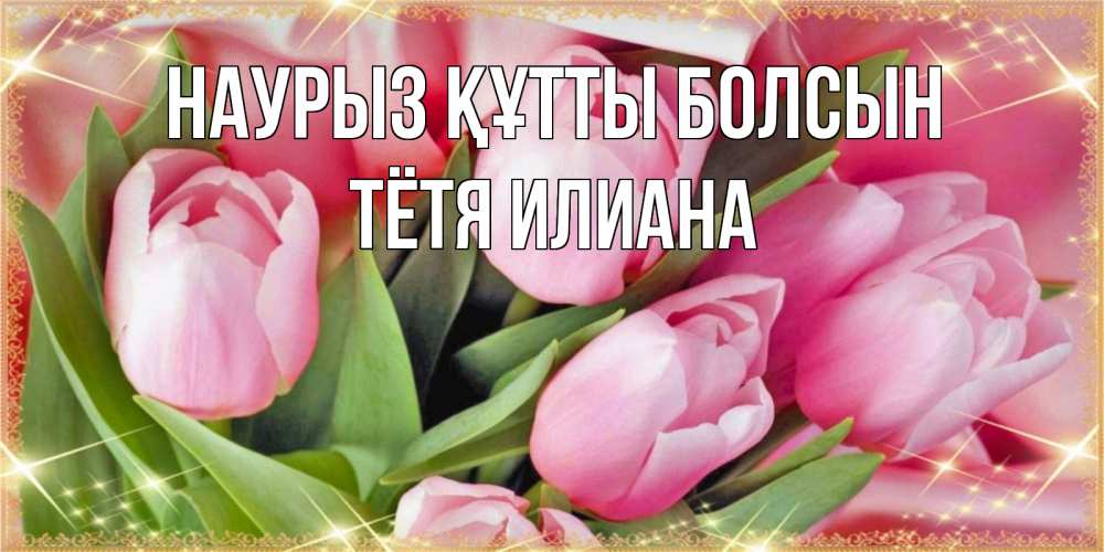 Открытка на каждый день с именем, Тётя-Илиана Наурыз құтты болсын красивые открытки на наурыз для милых дам Прикольная открытка с пожеланием онлайн скачать бесплатно 