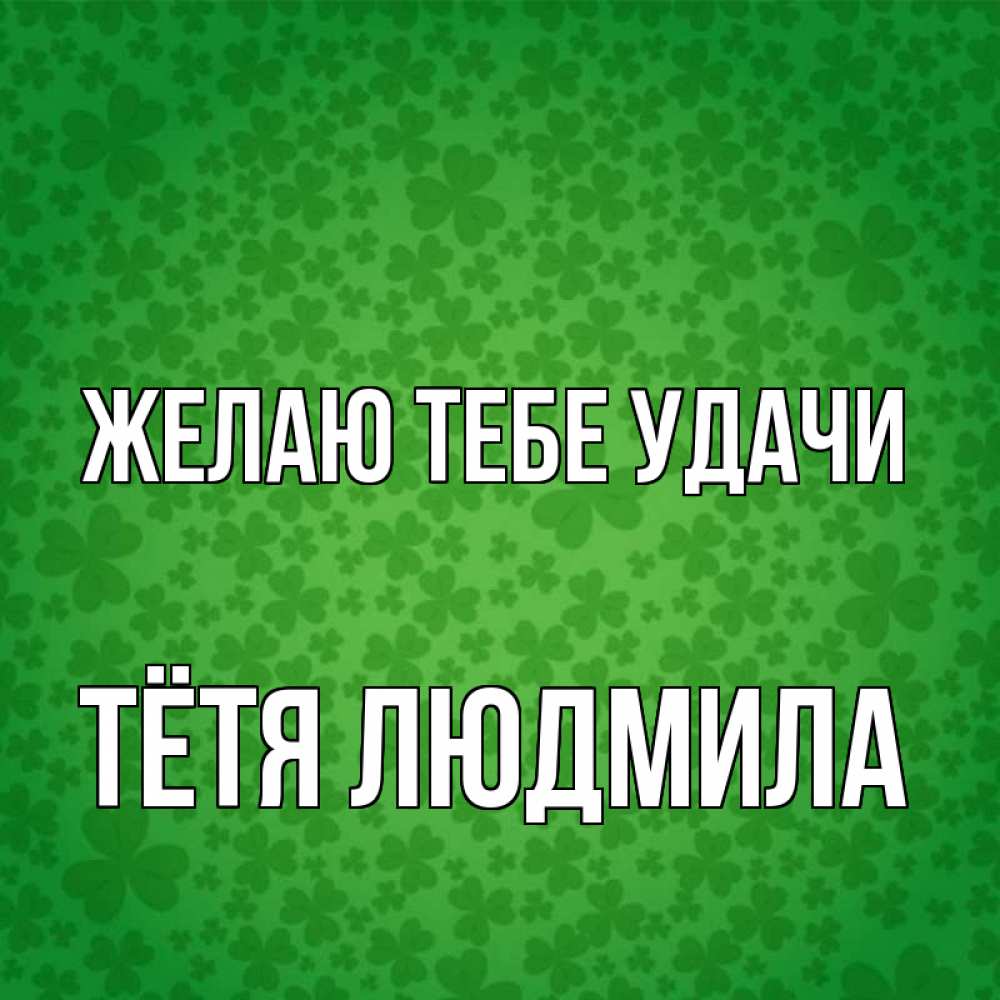 Открытка на каждый день с именем, Тётя-Людмила Желаю тебе удачи много листочков на удачу Прикольная открытка с пожеланием онлайн скачать бесплатно 