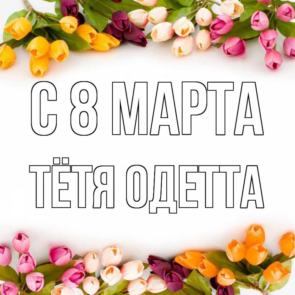 Открытка на каждый день с именем, Тётя-Одетта С 8 МАРТА весна март Прикольная открытка с пожеланием онлайн скачать бесплатно 