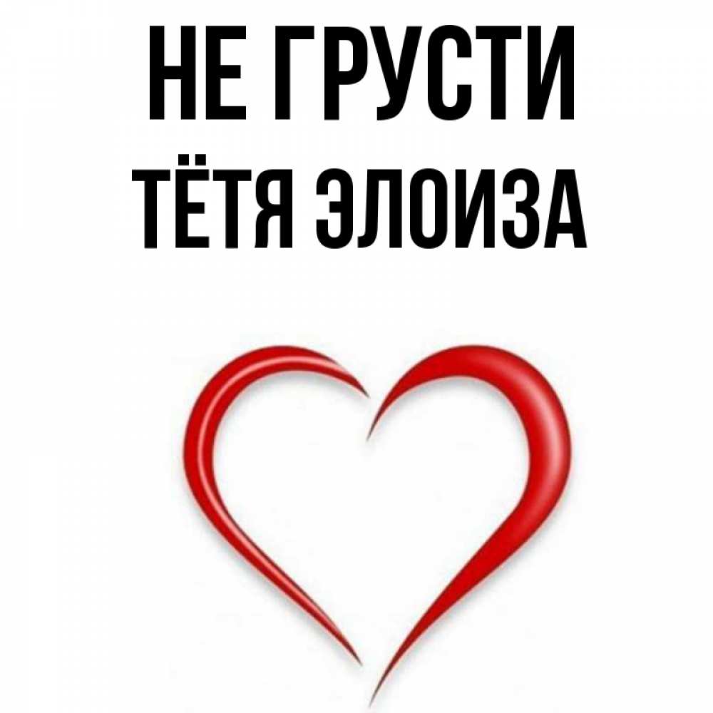 Открытка на каждый день с именем, Тётя-Элоиза Не грусти для любимой Прикольная открытка с пожеланием онлайн скачать бесплатно 