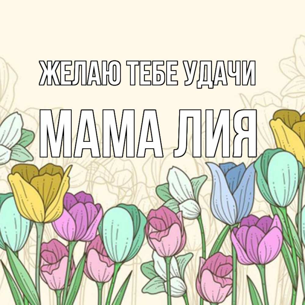 Открытка на каждый день с именем, Мама-Лия Желаю тебе удачи тюльпаны Прикольная открытка с пожеланием онлайн скачать бесплатно 