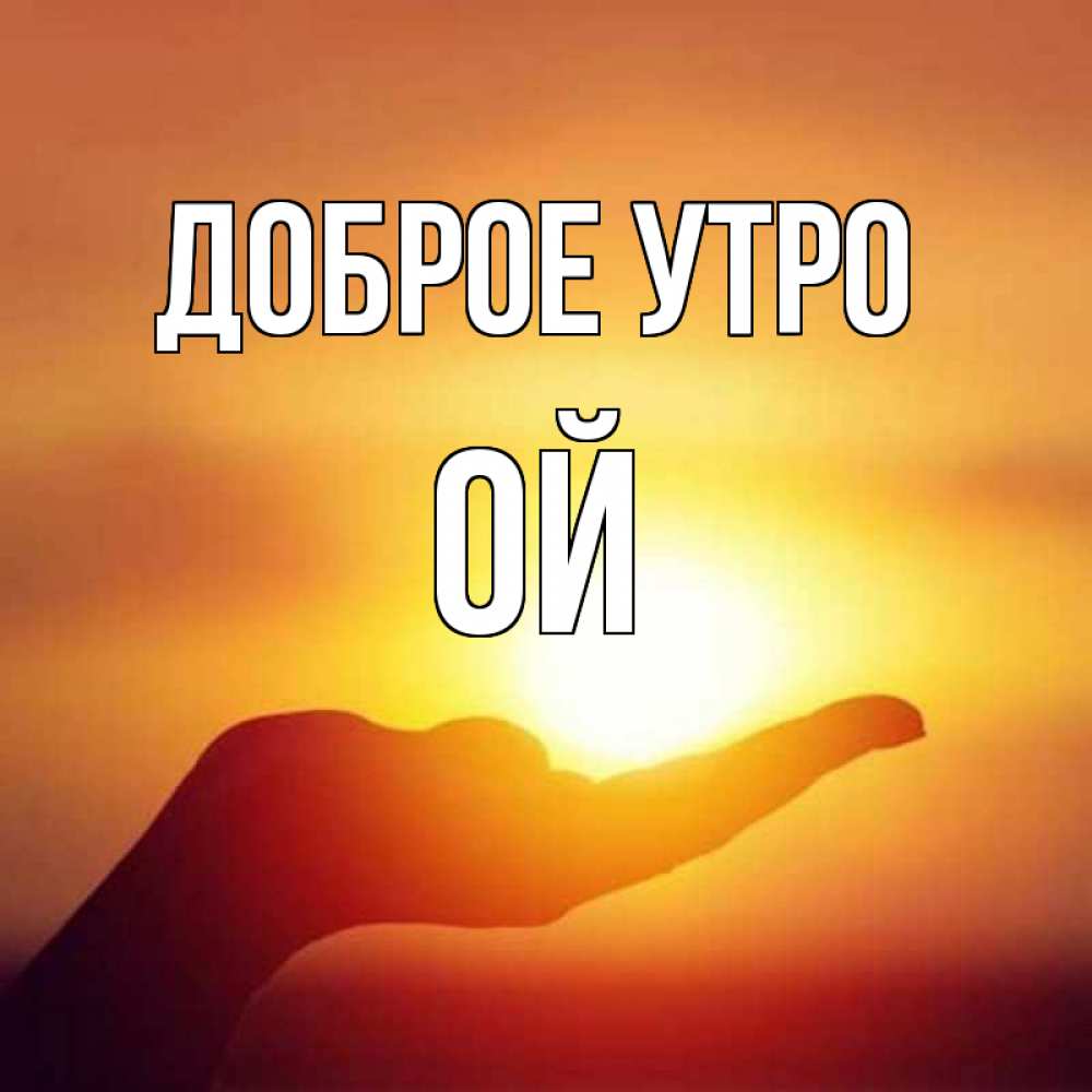 Открытка на каждый день с именем, Ой Доброе утро ладошка и закат Прикольная открытка с пожеланием онлайн скачать бесплатно 