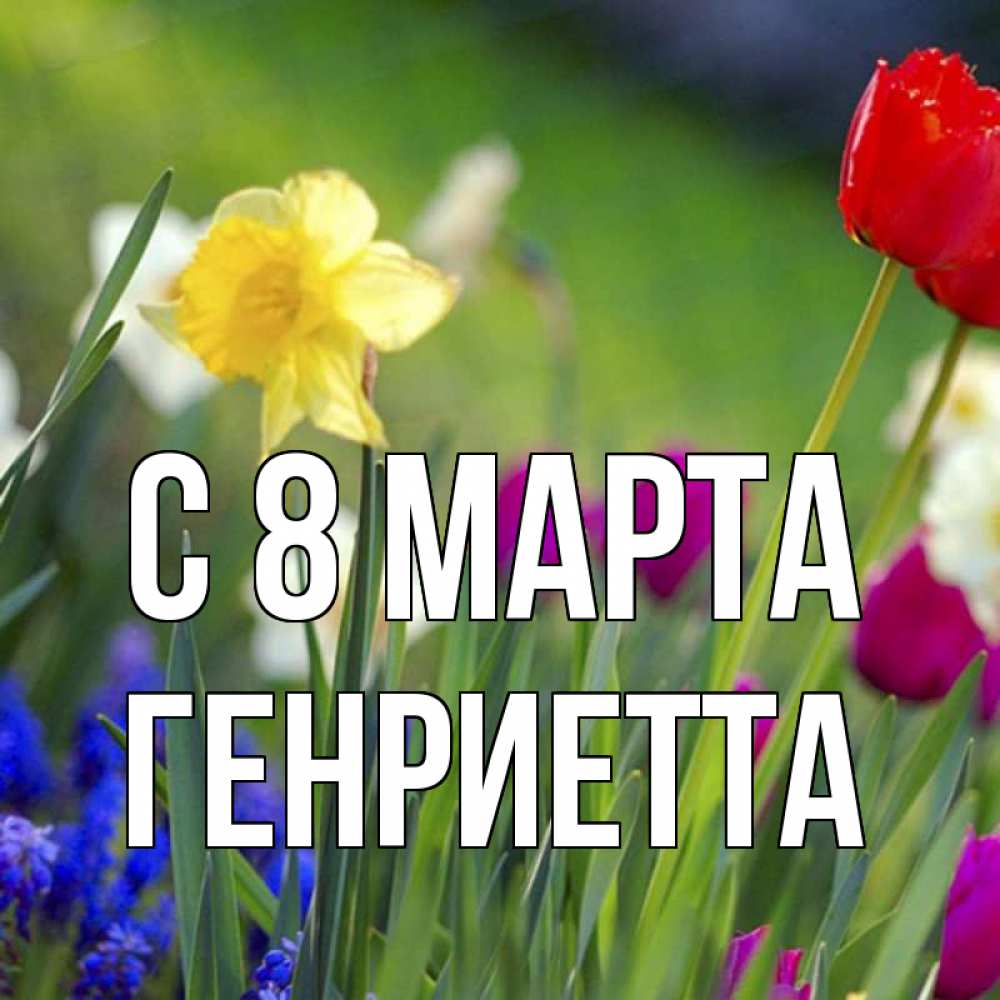 Открытка на каждый день с именем, Генриетта С 8 МАРТА международный женский день 3 Прикольная открытка с пожеланием онлайн скачать бесплатно 