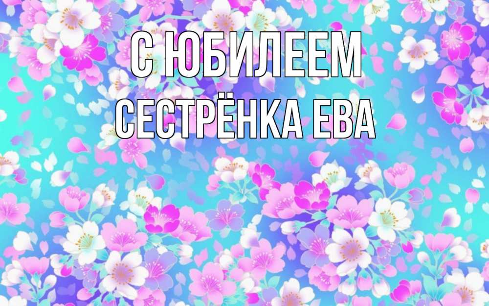 Открытка на каждый день с именем, Сестрёнка-Ева С юбилеем открытка с заливкой Прикольная открытка с пожеланием онлайн скачать бесплатно 