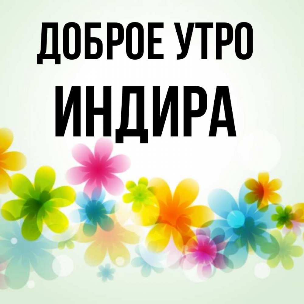 Открытка на каждый день с именем, Индира Доброе утро позитивные цветочки Прикольная открытка с пожеланием онлайн скачать бесплатно 