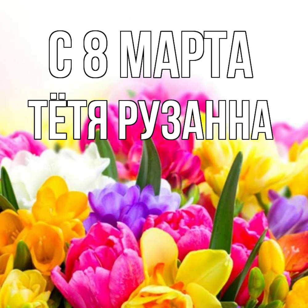 Открытка на каждый день с именем, Тётя-Рузанна С 8 МАРТА тюльпаны Прикольная открытка с пожеланием онлайн скачать бесплатно 
