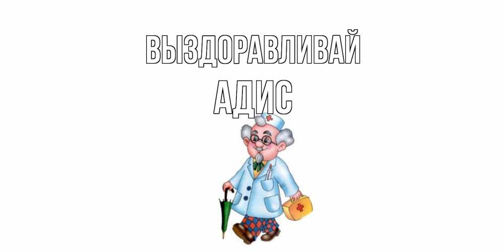 Открытка на каждый день с именем, Адис Выздоравливай не болей Прикольная открытка с пожеланием онлайн скачать бесплатно 