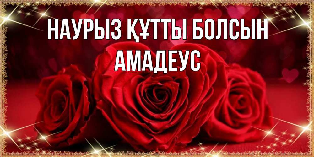 Открытка на каждый день с именем, Амадеус Наурыз құтты болсын три красные розы Прикольная открытка с пожеланием онлайн скачать бесплатно 