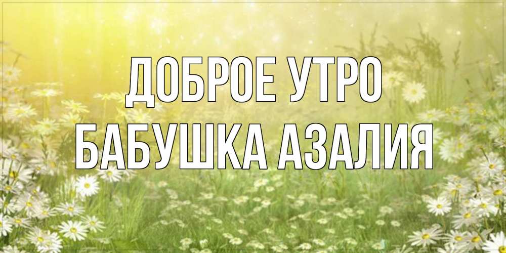 Открытка на каждый день с именем, Бабушка-Азалия Доброе утро доброе утро Прикольная открытка с пожеланием онлайн скачать бесплатно 