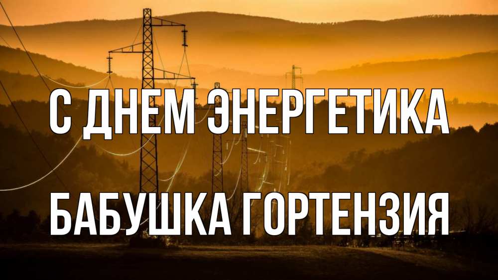 Открытка на каждый день с именем, Бабушка-Гортензия С днем энергетика ЛЭП провода горы закат Прикольная открытка с пожеланием онлайн скачать бесплатно 