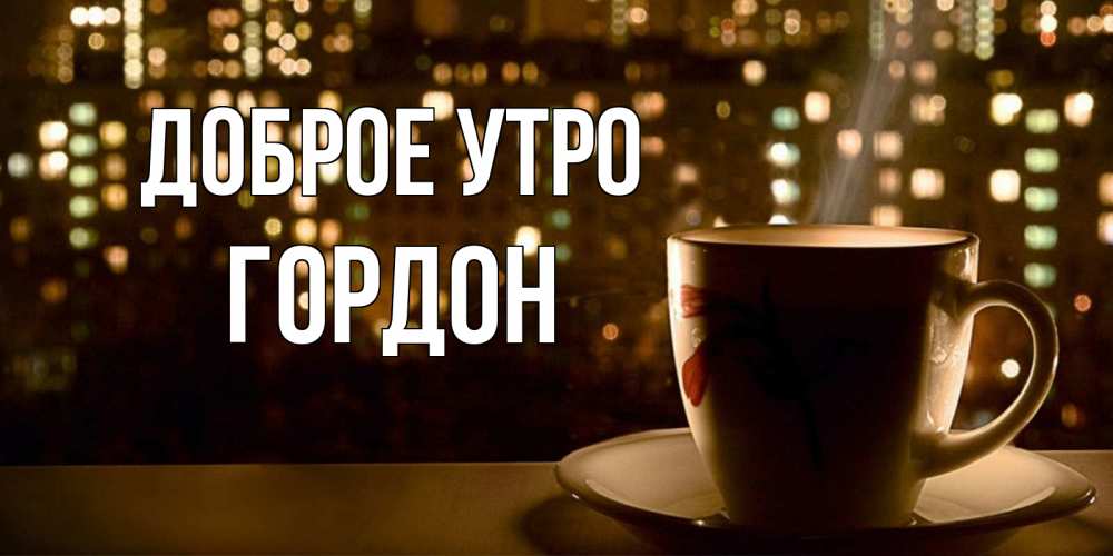 Открытка на каждый день с именем, Гордон Доброе утро утрешнее настроение Прикольная открытка с пожеланием онлайн скачать бесплатно 