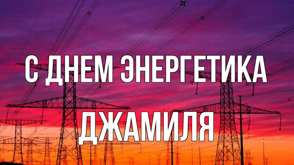 Открытка на каждый день с именем, Джамиля С днем энергетика энергия электричество закат Прикольная открытка с пожеланием онлайн скачать бесплатно 