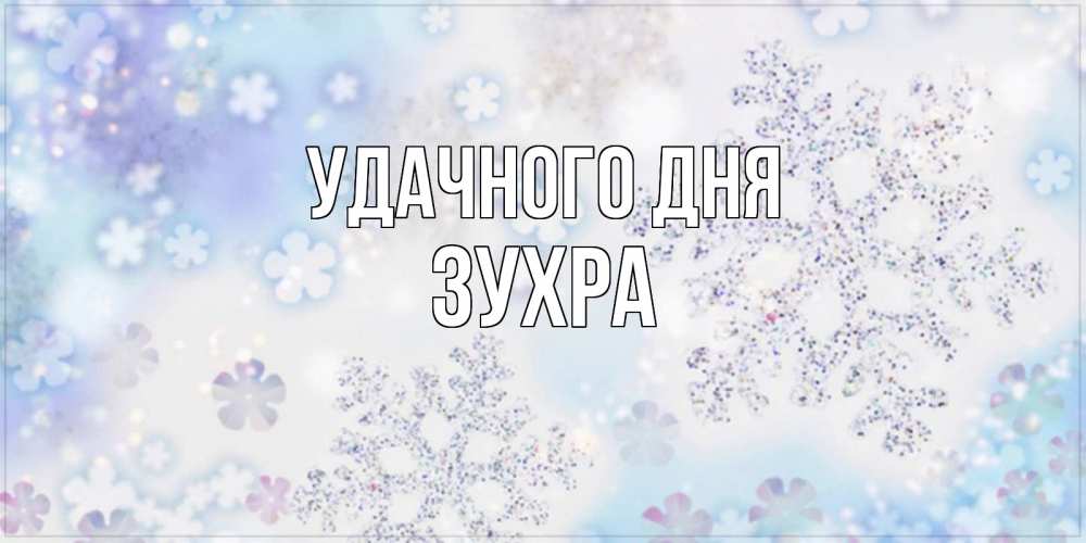 Открытка на каждый день с именем, Зухра Удачного дня снежинки с пожеланиями удачного дня Прикольная открытка с пожеланием онлайн скачать бесплатно 