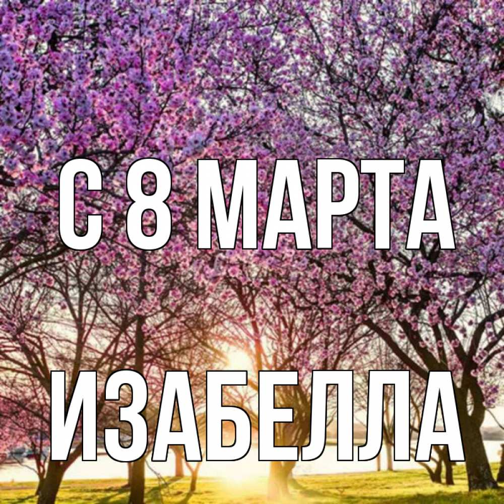 Открытка на каждый день с именем, Изабелла С 8 МАРТА международный женский день Прикольная открытка с пожеланием онлайн скачать бесплатно 