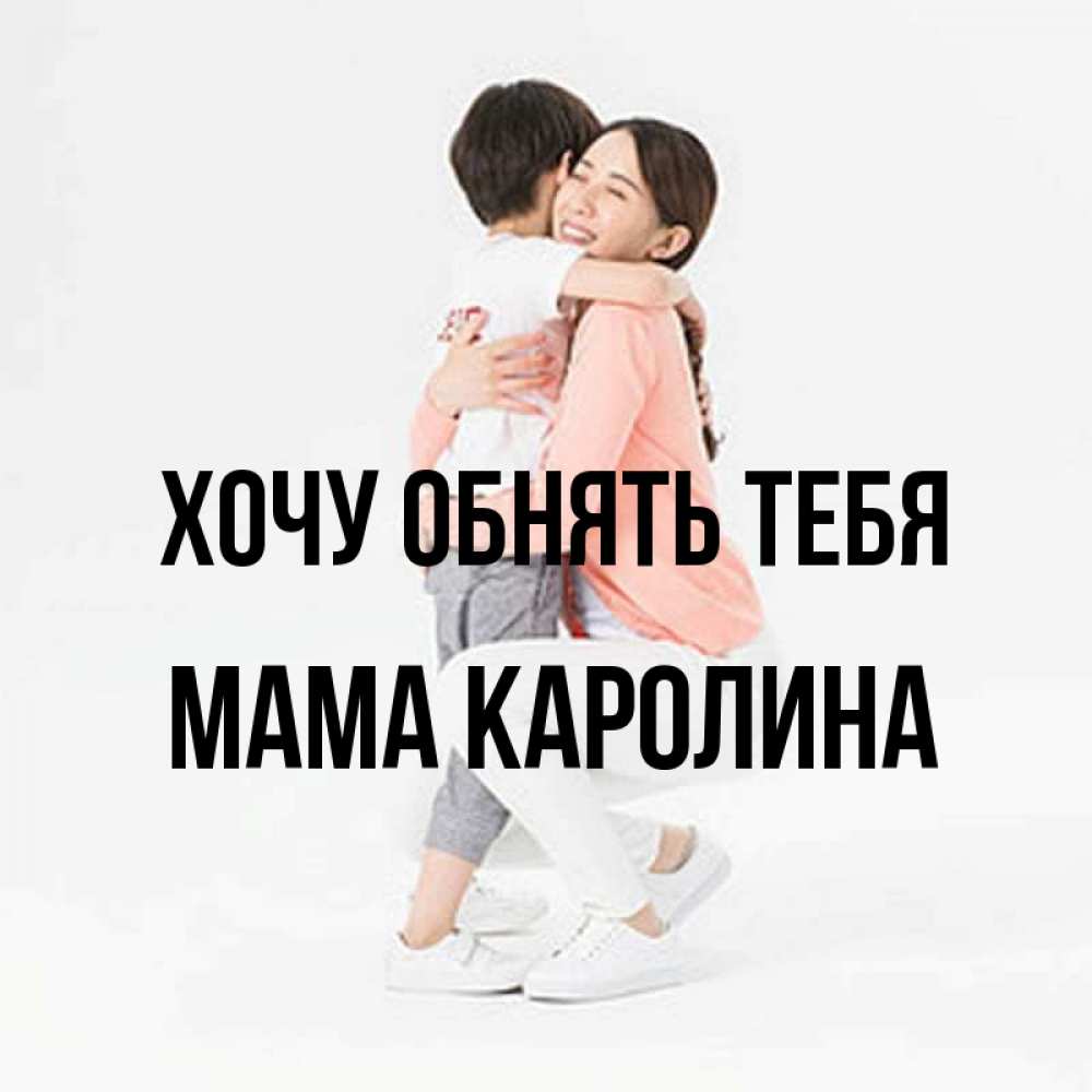 Открытка на каждый день с именем, Мама-Каролина Хочу обнять тебя соскучилась по сыну Прикольная открытка с пожеланием онлайн скачать бесплатно 