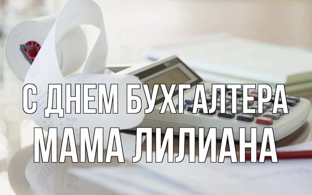 Открытка на каждый день с именем, Мама-Лилиана С днем бухгалтера калькулятор Прикольная открытка с пожеланием онлайн скачать бесплатно 