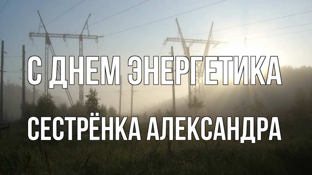 Открытка на каждый день с именем, Сестрёнка-Александра С днем энергетика ЛЭП Прикольная открытка с пожеланием онлайн скачать бесплатно 