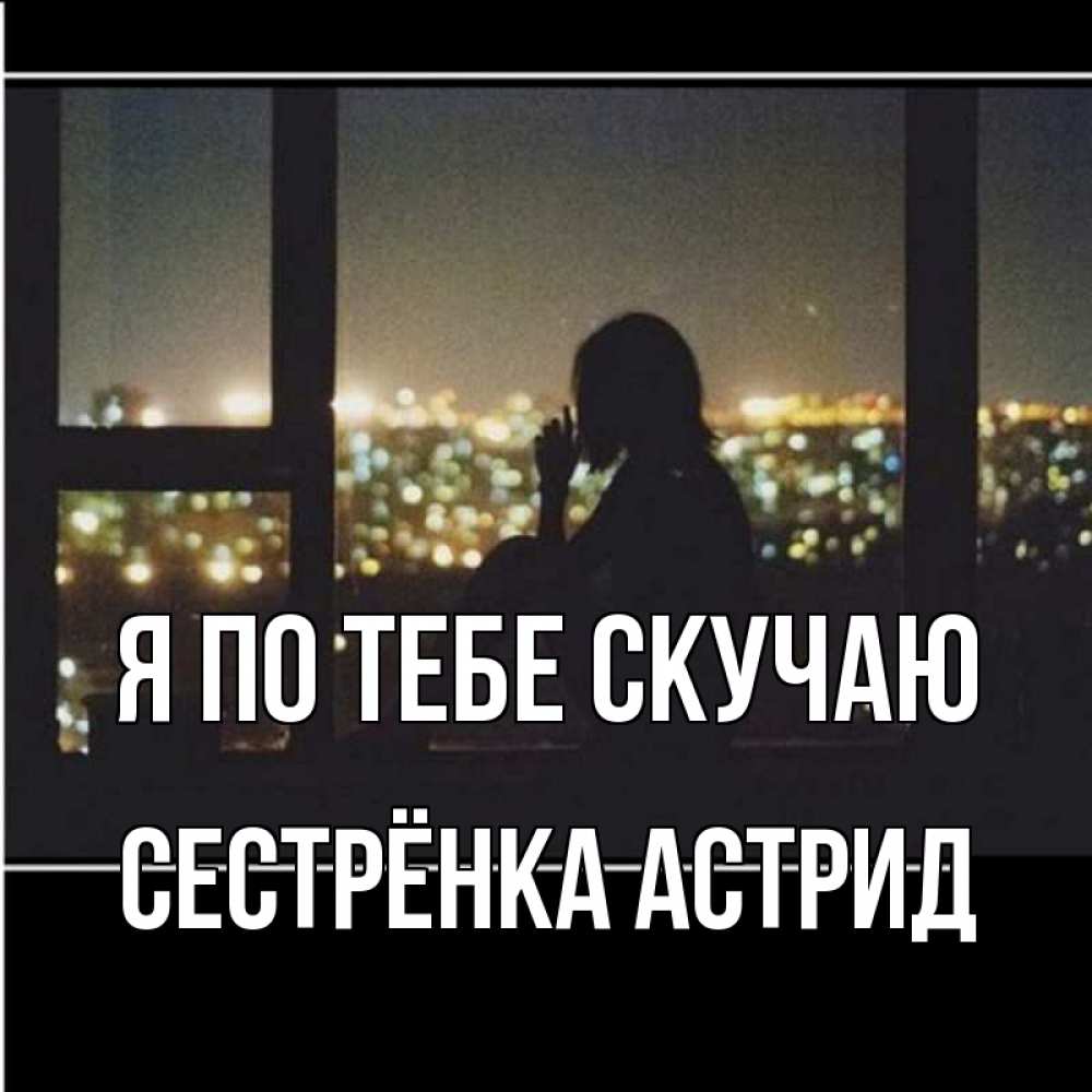 Открытка на каждый день с именем, Сестрёнка-Астрид Я по тебе скучаю у окна Прикольная открытка с пожеланием онлайн скачать бесплатно 